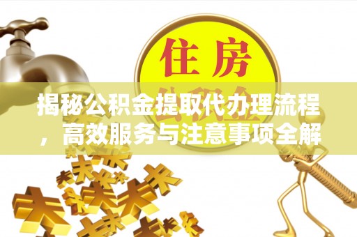 阳朔揭秘公积金提取代办理流程，高效服务与注意事项全解析