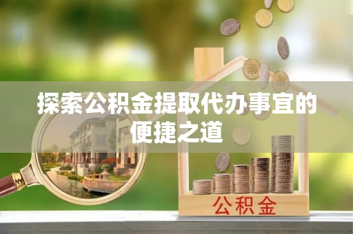 阳朔探索公积金提取代办事宜的便捷之道