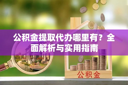 阳朔公积金提取代办哪里有？全面解析与实用指南