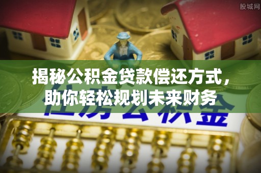阳朔揭秘公积金贷款偿还方式，助你轻松规划未来财务