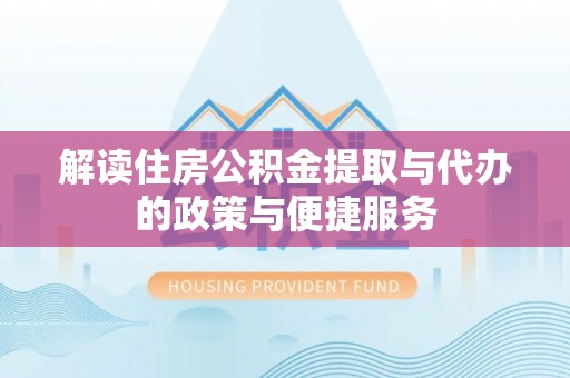 阳朔解读住房公积金提取与代办的政策与便捷服务