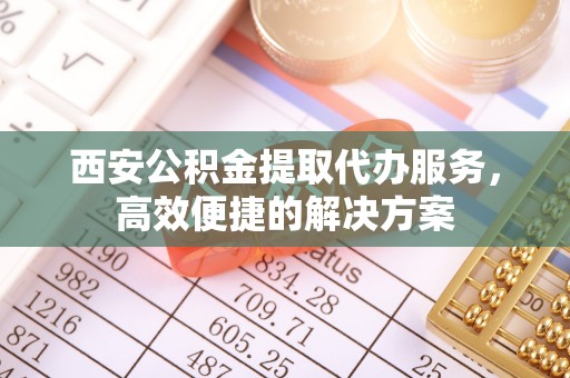 阳朔西安公积金提取代办服务，高效便捷的解决方案