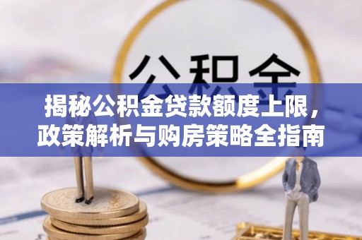阳朔揭秘公积金贷款额度上限，政策解析与购房策略全指南