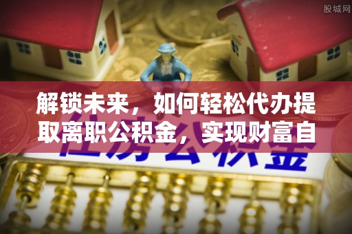 阳朔解锁未来，如何轻松代办提取离职公积金，实现财富自由的第一步