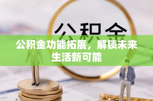 阳朔公积金功能拓展，解锁未来生活新可能