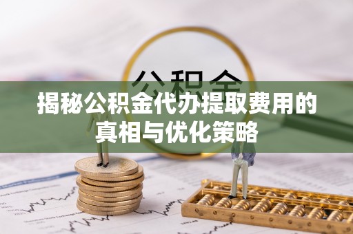 阳朔揭秘公积金代办提取费用的真相与优化策略