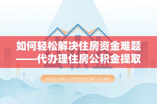 阳朔如何轻松解决住房资金难题——代办理住房公积金提取服务详解
