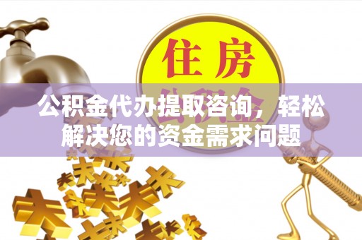 阳朔公积金代办提取咨询，轻松解决您的资金需求问题