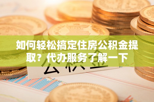 阳朔如何轻松搞定住房公积金提取？代办服务了解一下
