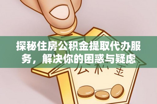 阳朔探秘住房公积金提取代办服务，解决你的困惑与疑虑