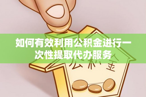 阳朔如何有效利用公积金进行一次性提取代办服务