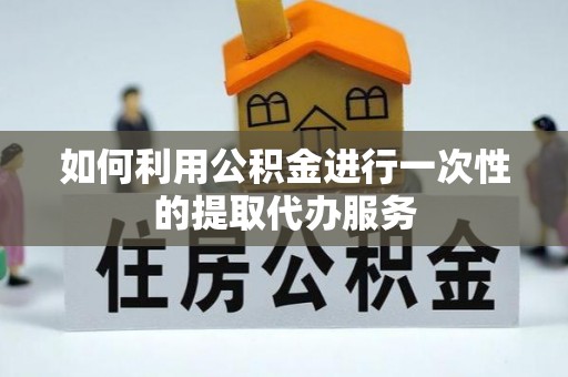 阳朔如何利用公积金进行一次性的提取代办服务