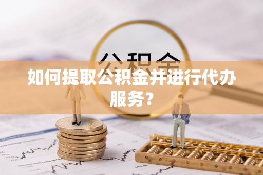 阳朔如何提取公积金并进行代办服务？