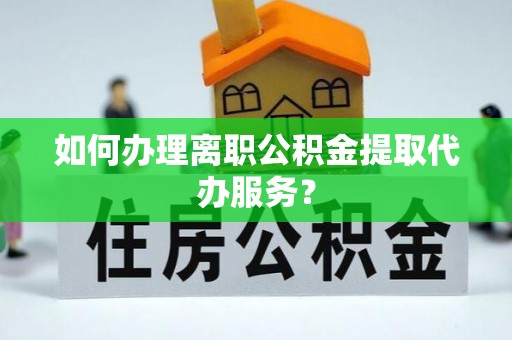 阳朔如何办理离职公积金提取代办服务？
