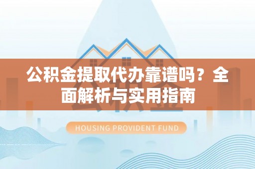 阳朔公积金提取代办靠谱吗？全面解析与实用指南