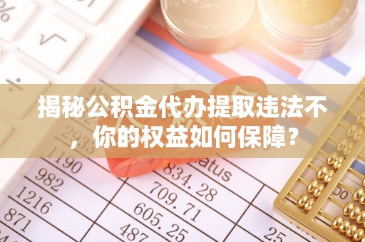 阳朔揭秘公积金代办提取违法不，你的权益如何保障？